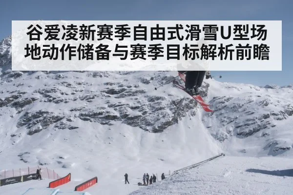 谷爱凌新赛季自由式滑雪U型场地动作储备与赛季目标解析前瞻（Yabo）
