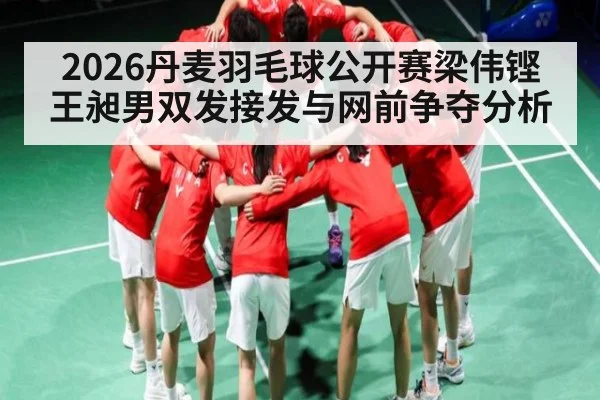 2026丹麦羽毛球公开赛梁伟铿王昶男双发接发与网前争夺分析（Yabo）