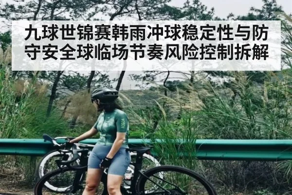 九球世锦赛韩雨冲球稳定性与防守安全球临场节奏风险控制拆解