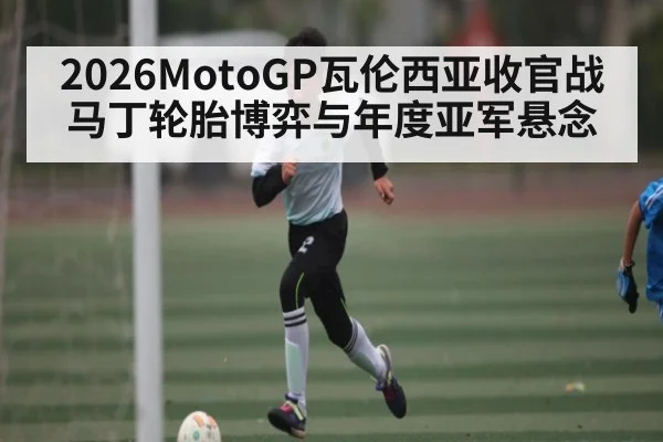 2026MotoGP瓦伦西亚收官战马丁轮胎博弈与年度亚军悬念 - Yabo